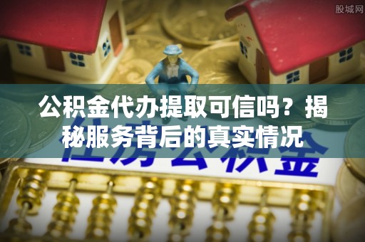 宜川公积金代办提取可信吗？揭秘服务背后的真实情况