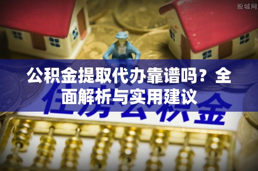 宜川公积金提取代办靠谱吗？全面解析与实用建议