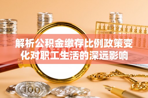 宜川解析公积金缴存比例政策变化对职工生活的深远影响