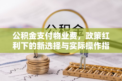 宜川公积金支付物业费，政策红利下的新选择与实际操作指南