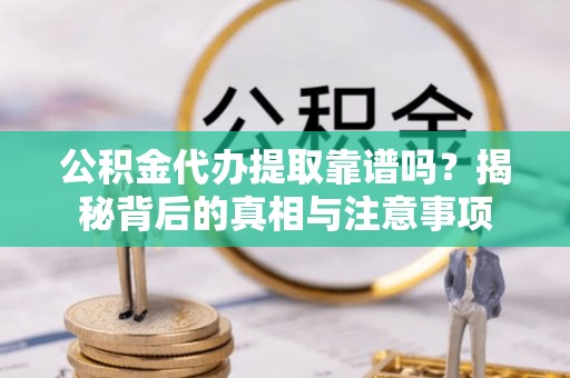 宜川公积金代办提取靠谱吗？揭秘背后的真相与注意事项