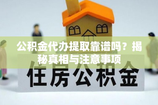 宜川公积金代办提取靠谱吗？揭秘真相与注意事项