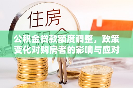 宜川公积金贷款额度调整，政策变化对购房者的影响与应对策略