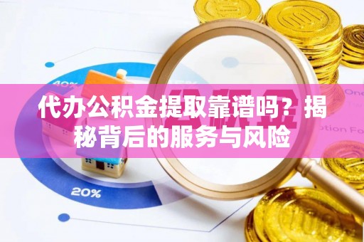 宜川代办公积金提取靠谱吗？揭秘背后的服务与风险