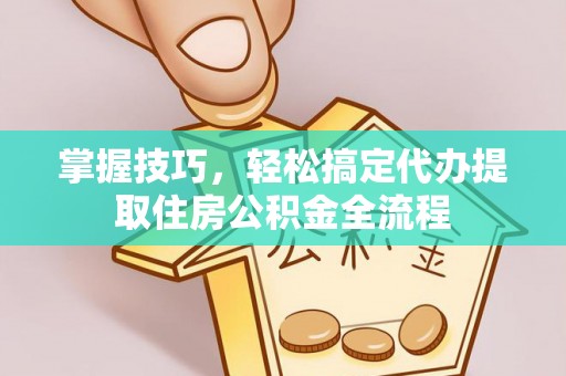 宜川掌握技巧，轻松搞定代办提取住房公积金全流程