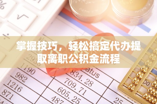 宜川掌握技巧，轻松搞定代办提取离职公积金流程