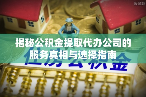 宜川揭秘公积金提取代办公司的服务真相与选择指南