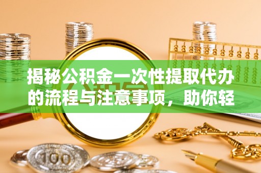 宜川揭秘公积金一次性提取代办的流程与注意事项，助你轻松搞定财务规划