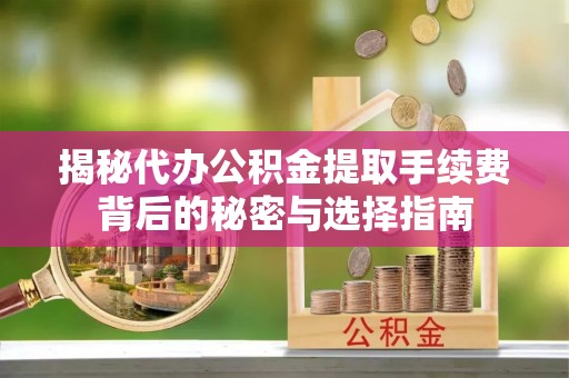 宜川揭秘代办公积金提取手续费背后的秘密与选择指南