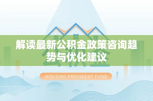 宜川解读最新公积金政策咨询趋势与优化建议