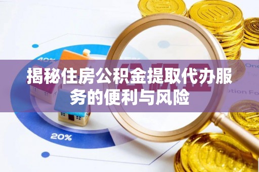 宜川揭秘住房公积金提取代办服务的便利与风险