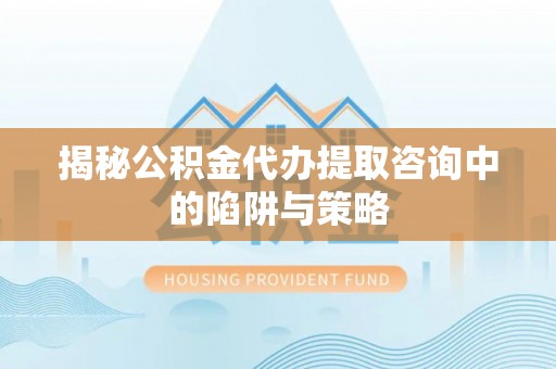 宜川揭秘公积金代办提取咨询中的陷阱与策略