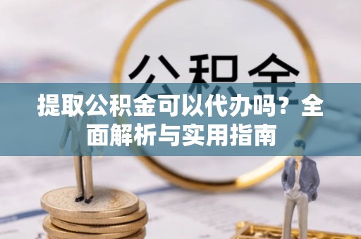 宜川提取公积金可以代办吗？全面解析与实用指南