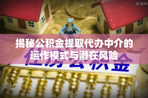 宜川揭秘公积金提取代办中介的运作模式与潜在风险