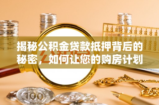 宜川揭秘公积金贷款抵押背后的秘密，如何让您的购房计划更轻松？