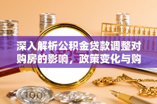 宜川深入解析公积金贷款调整对购房的影响，政策变化与购房者选择