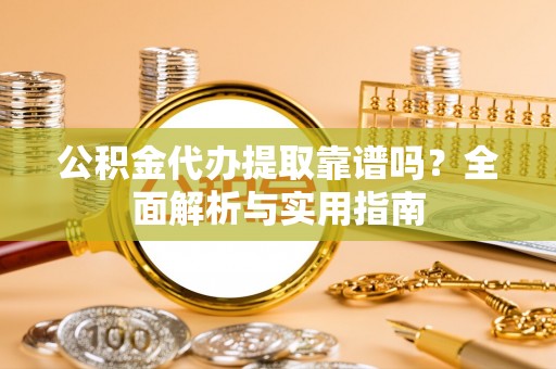 宜川公积金代办提取靠谱吗？全面解析与实用指南