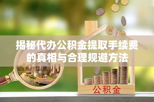 宜川揭秘代办公积金提取手续费的真相与合理规避方法
