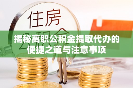 宜川揭秘离职公积金提取代办的便捷之道与注意事项