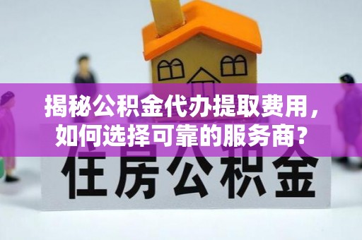宜川揭秘公积金代办提取费用，如何选择可靠的服务商？