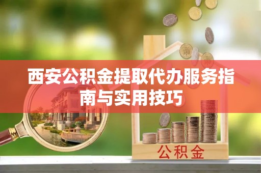 宜川西安公积金提取代办服务指南与实用技巧