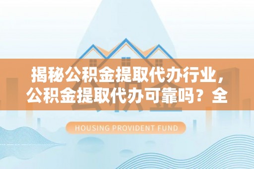 宜川揭秘公积金提取代办行业，公积金提取代办可靠吗？全面解析与风险规避