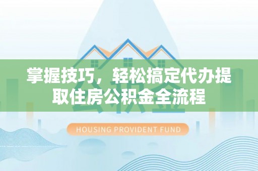 宜川掌握技巧，轻松搞定代办提取住房公积金全流程