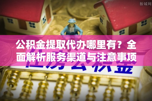 宜川公积金提取代办哪里有？全面解析服务渠道与注意事项
