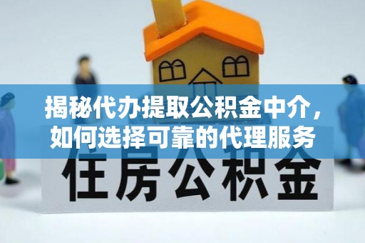 宜川揭秘代办提取公积金中介，如何选择可靠的代理服务