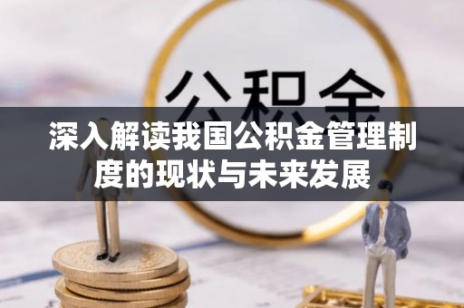 宜川深入解读我国公积金管理制度的现状与未来发展