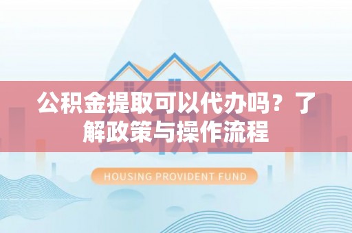 宜川公积金提取可以代办吗？了解政策与操作流程