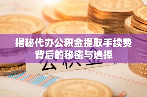 宜川揭秘代办公积金提取手续费背后的秘密与选择
