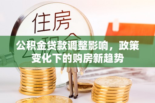 宜川公积金贷款调整影响，政策变化下的购房新趋势