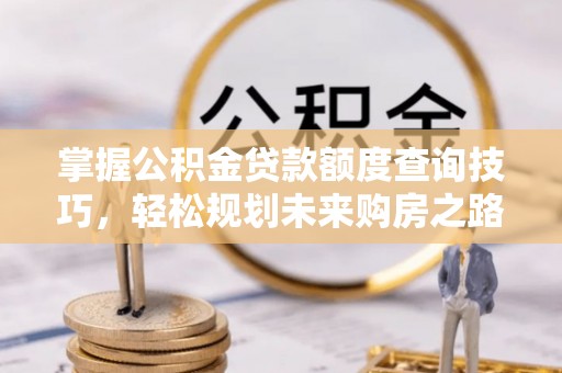 宜川掌握公积金贷款额度查询技巧，轻松规划未来购房之路