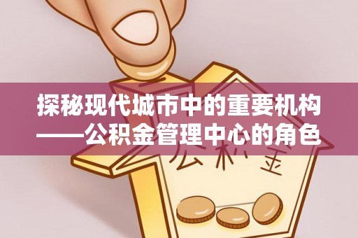 宜川探秘现代城市中的重要机构——公积金管理中心的角色与使命