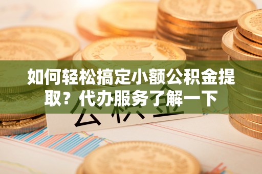 宜川如何轻松搞定小额公积金提取？代办服务了解一下