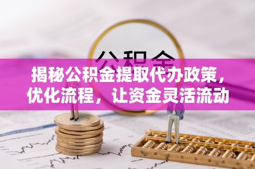 宜川揭秘公积金提取代办政策，优化流程，让资金灵活流动