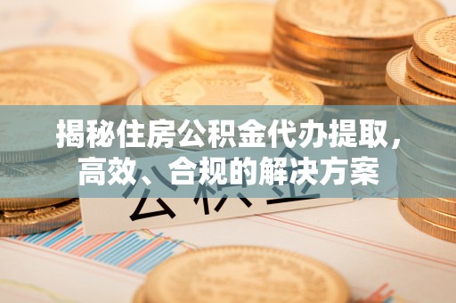 宜川揭秘住房公积金代办提取，高效、合规的解决方案