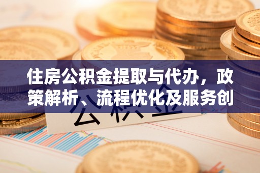 宜川住房公积金提取与代办，政策解析、流程优化及服务创新