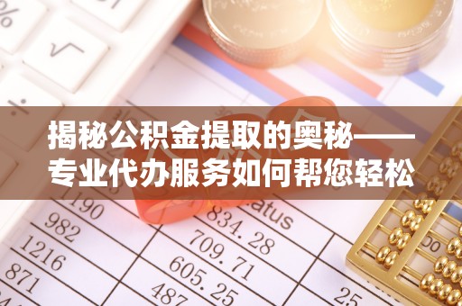 宜川揭秘公积金提取的奥秘——专业代办服务如何帮您轻松搞定