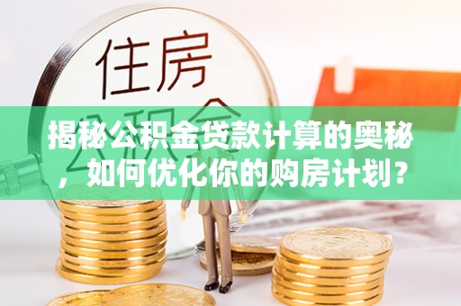 宜川揭秘公积金贷款计算的奥秘，如何优化你的购房计划？