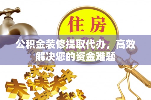 宜川公积金装修提取代办，高效解决您的资金难题