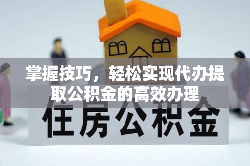 宜川掌握技巧，轻松实现代办提取公积金的高效办理