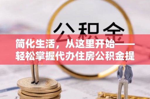 宜川简化生活，从这里开始——轻松掌握代办住房公积金提取全流程