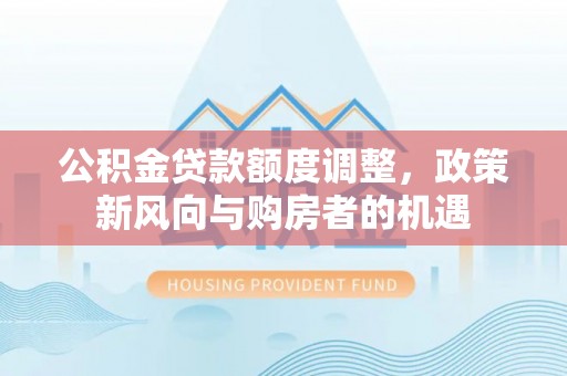 宜川公积金贷款额度调整，政策新风向与购房者的机遇