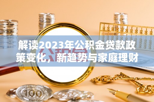 宜川解读2023年公积金贷款政策变化，新趋势与家庭理财规划