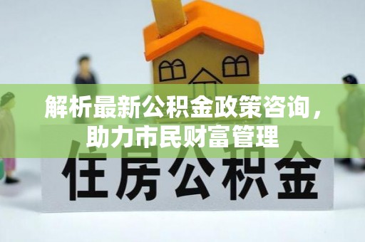 宜川解析最新公积金政策咨询，助力市民财富管理