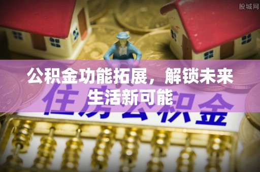 宜川公积金功能拓展，解锁未来生活新可能