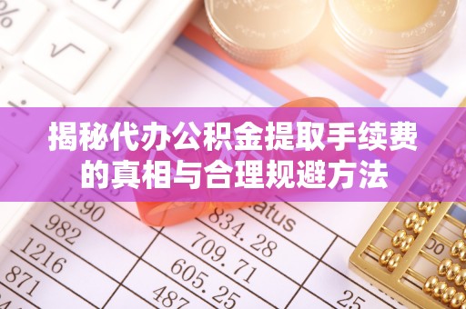 宜川揭秘代办公积金提取手续费的真相与合理规避方法