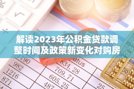 宜川解读2023年公积金贷款调整时间及政策新变化对购房的影响